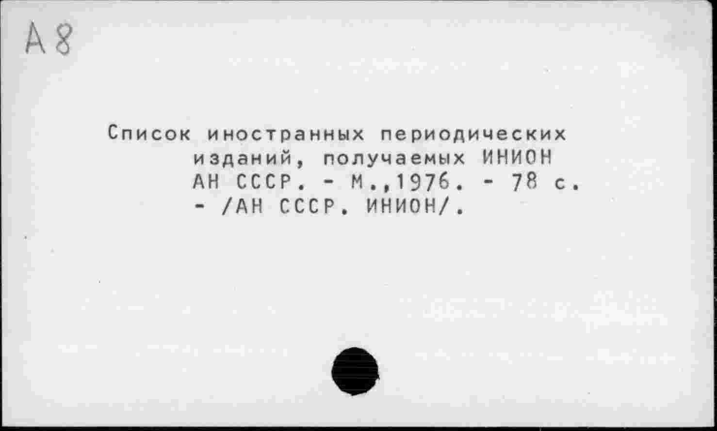 ﻿Список иностранных neриодических изданий, получаемых ИНИОН АН СССР . - М ., 1 976 .- 78 с - /АН СССР. ИНИОН/.